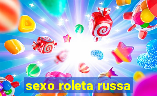 sexo roleta russa